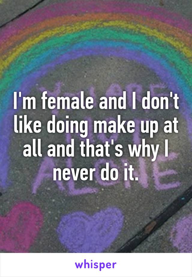 I'm female and I don't like doing make up at all and that's why I never do it.