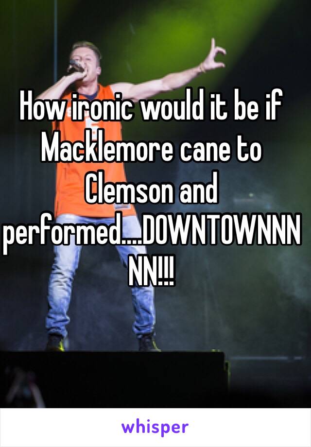 How ironic would it be if Macklemore cane to Clemson and performed....DOWNTOWNNNNN!!!
