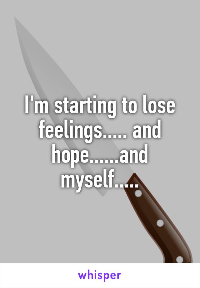 I'm starting to lose feelings..... and hope......and myself.....