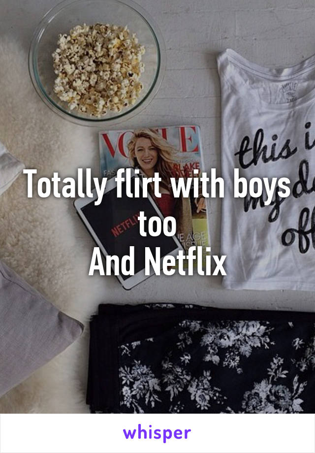 Totally flirt with boys too
And Netflix