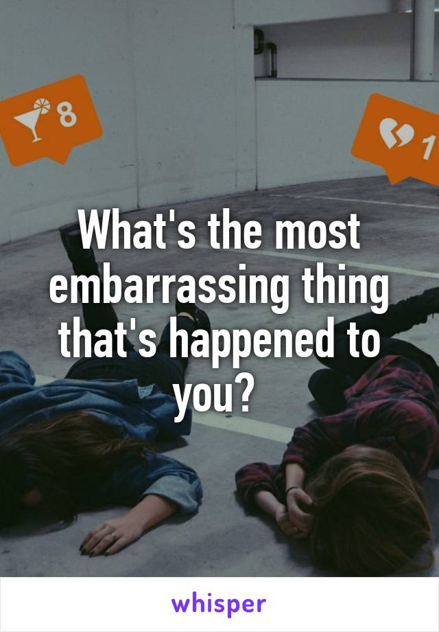 What's the most embarrassing thing that's happened to you? 