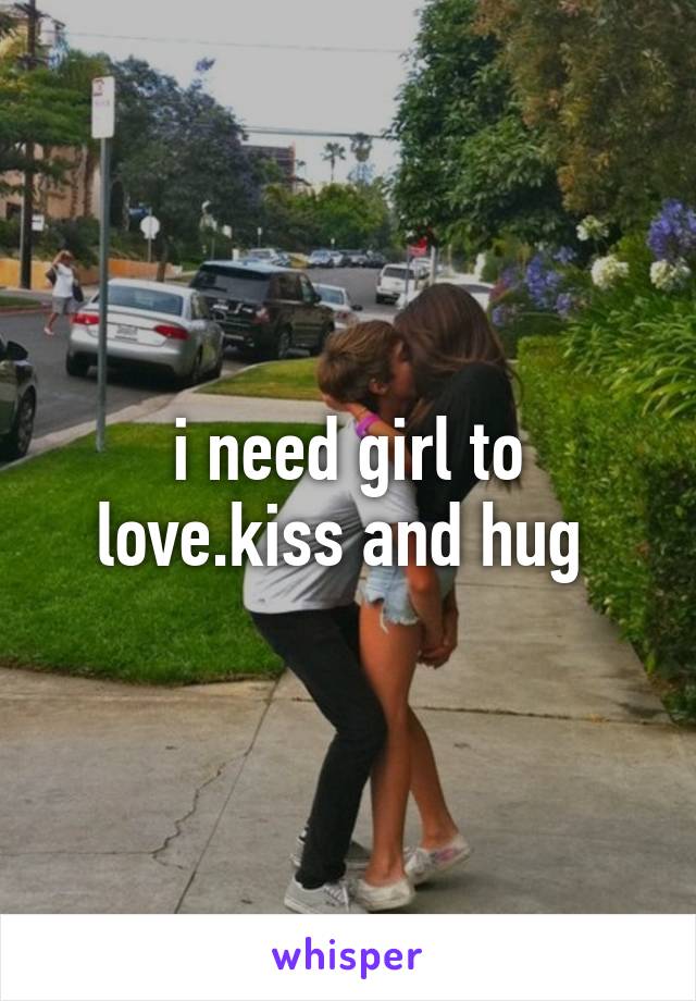 i need girl to love.kiss and hug 