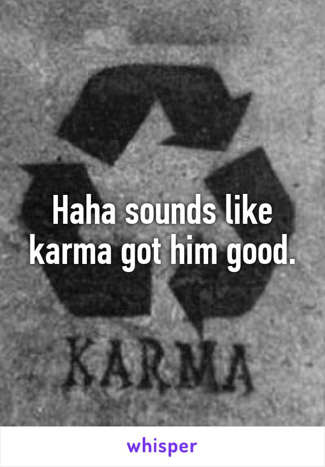 Haha sounds like karma got him good.