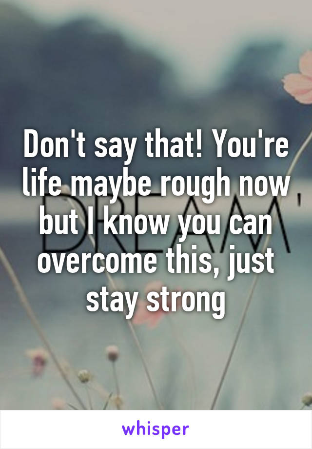 Don't say that! You're life maybe rough now but I know you can overcome this, just stay strong