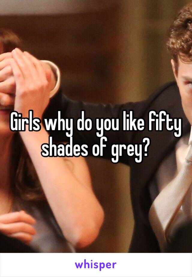 Girls why do you like fifty shades of grey?