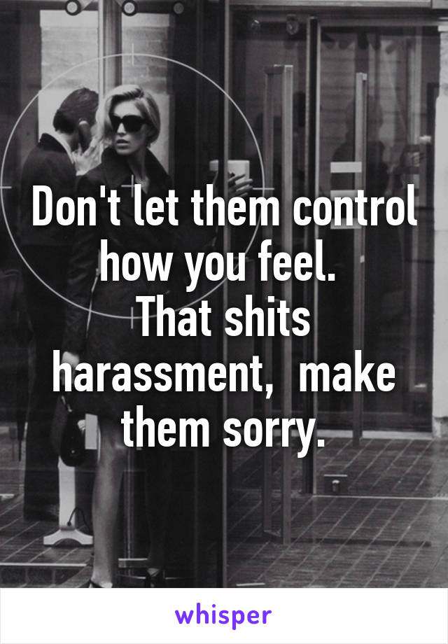 Don't let them control how you feel. 
That shits harassment,  make them sorry.