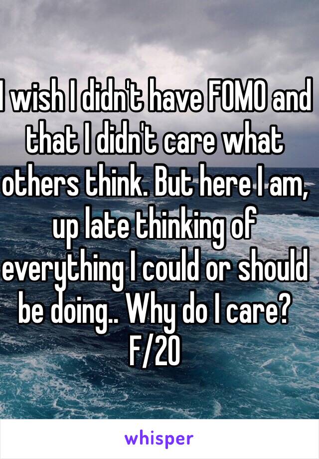 I wish I didn't have FOMO and that I didn't care what others think. But here I am, up late thinking of everything I could or should be doing.. Why do I care? 
F/20