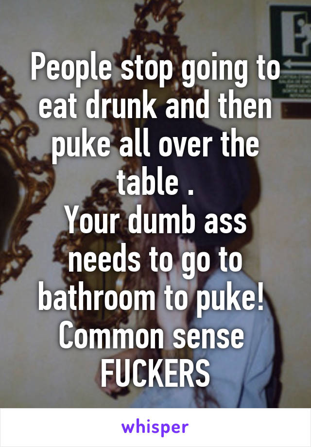 People stop going to eat drunk and then puke all over the table .
Your dumb ass needs to go to bathroom to puke! 
Common sense 
FUCKERS