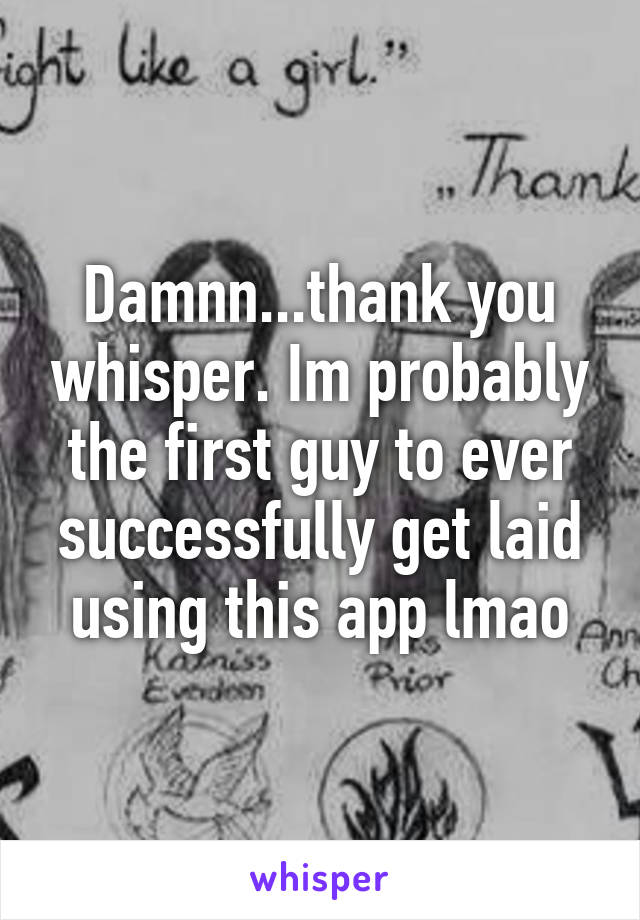 Damnn...thank you whisper. Im probably the first guy to ever successfully get laid using this app lmao