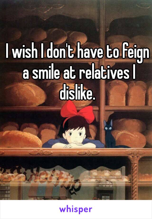 I wish I don't have to feign a smile at relatives I dislike. 