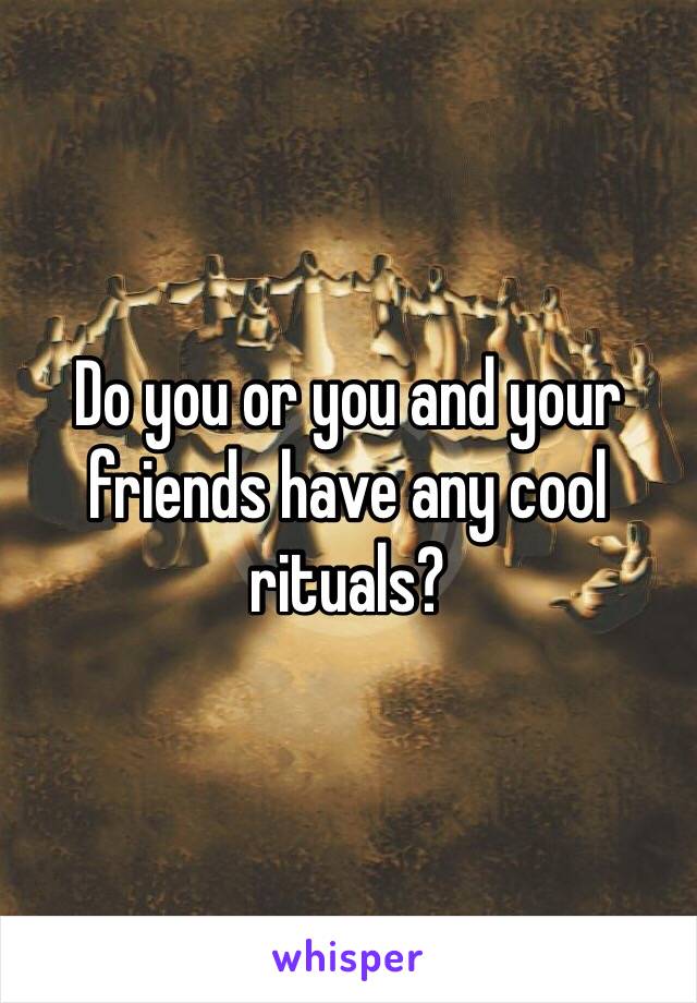 Do you or you and your friends have any cool rituals? 