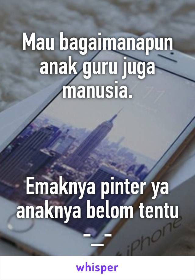 Mau bagaimanapun anak guru juga manusia.



Emaknya pinter ya anaknya belom tentu -_-