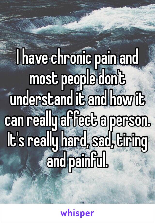 I have chronic pain and most people don't understand it and how it can really affect a person.
It's really hard, sad, tiring and painful.