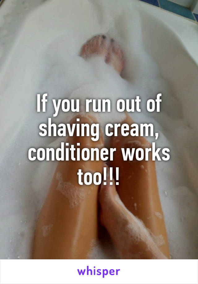 If you run out of shaving cream, conditioner works too!!!