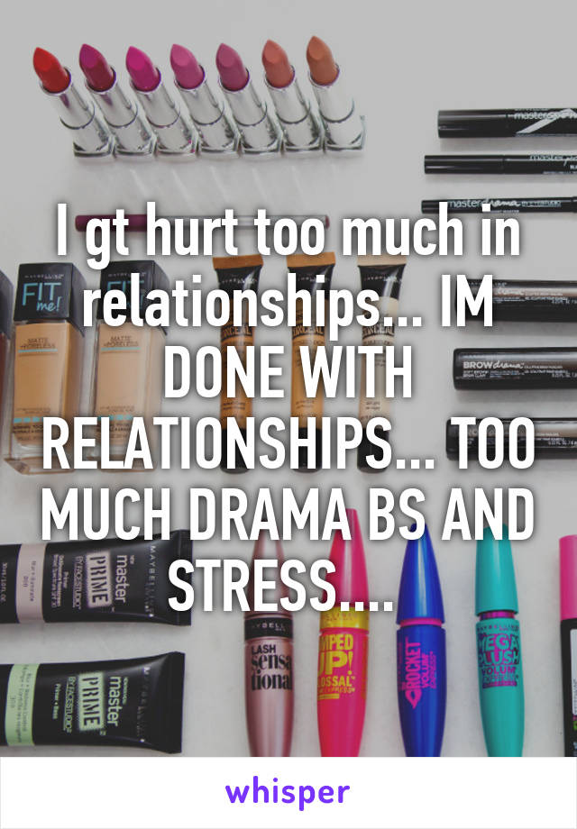 I gt hurt too much in relationships... IM DONE WITH RELATIONSHIPS... TOO MUCH DRAMA BS AND STRESS.... 