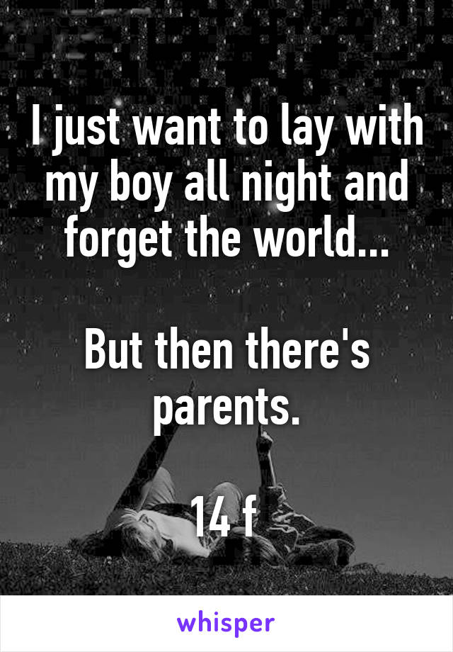 I just want to lay with my boy all night and forget the world...

But then there's parents.

14 f 