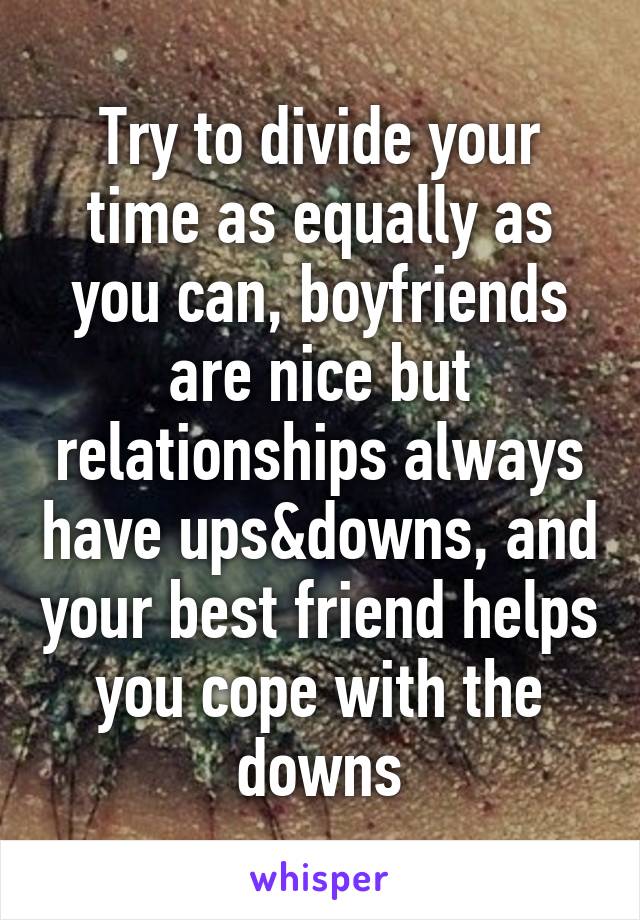 Try to divide your time as equally as you can, boyfriends are nice but relationships always have ups&downs, and your best friend helps you cope with the downs