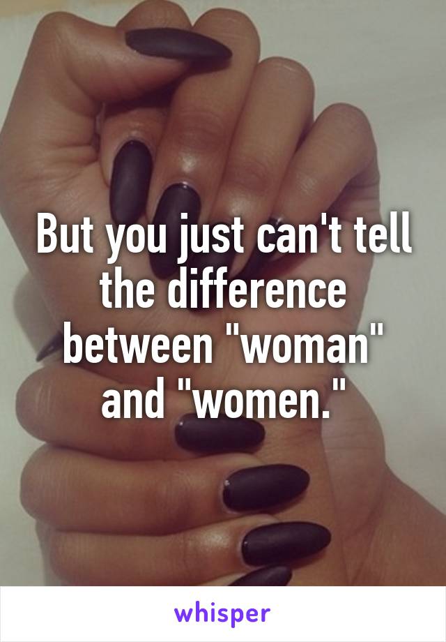 But you just can't tell the difference between "woman" and "women."