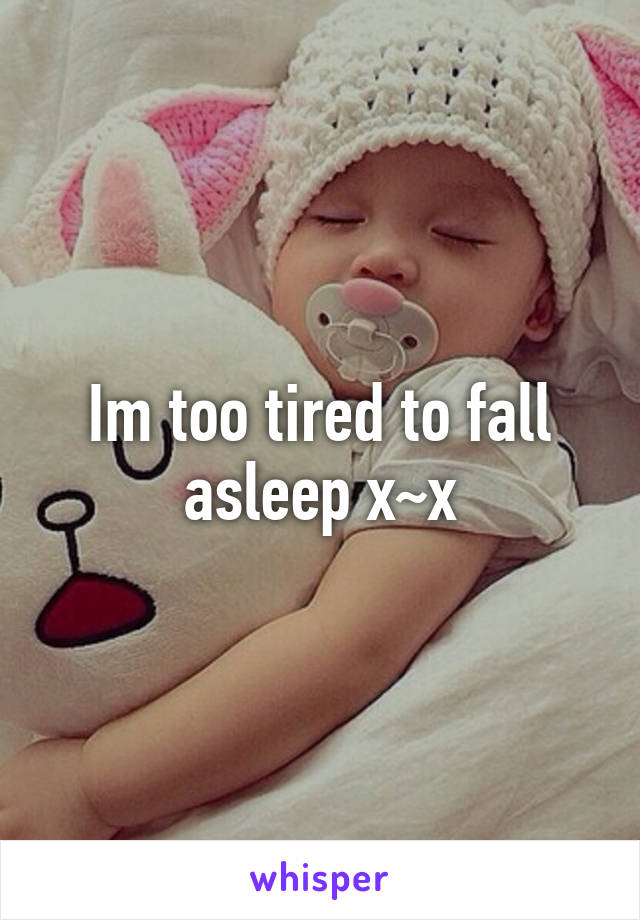 Im too tired to fall asleep x~x