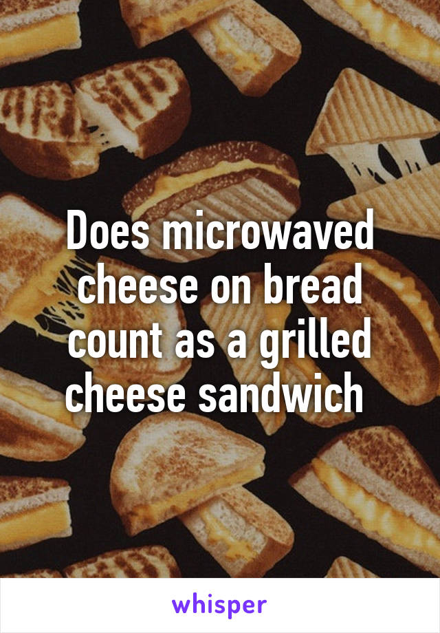 Does microwaved cheese on bread count as a grilled cheese sandwich 