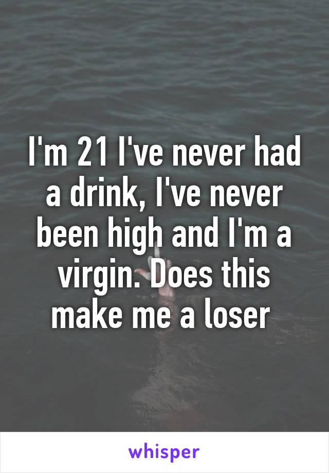 I'm 21 I've never had a drink, I've never been high and I'm a virgin. Does this make me a loser 