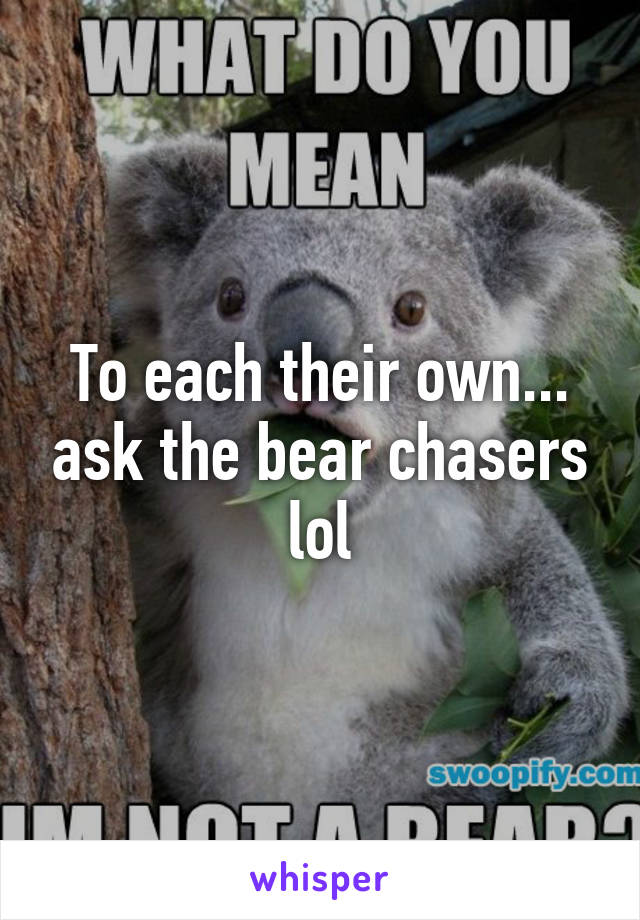 To each their own... ask the bear chasers lol