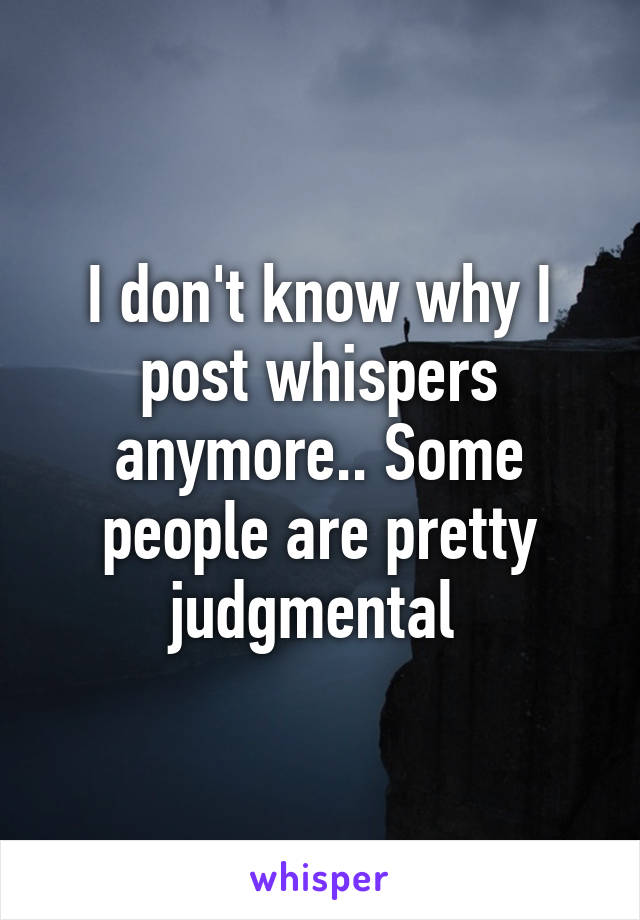 I don't know why I post whispers anymore.. Some people are pretty judgmental 