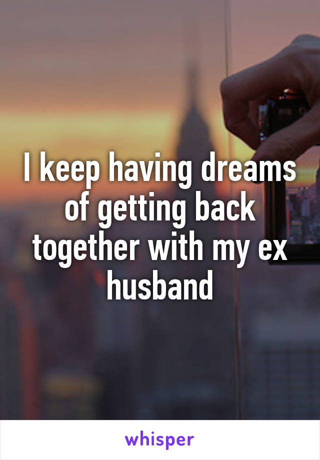 I keep having dreams of getting back together with my ex husband