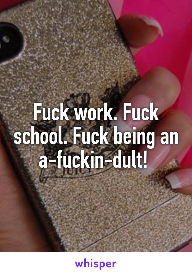 Fuck work. Fuck school. Fuck being an a-fuckin-dult! 