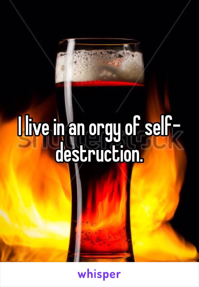 I live in an orgy of self-destruction.