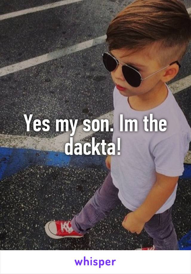 Yes my son. Im the dackta! 