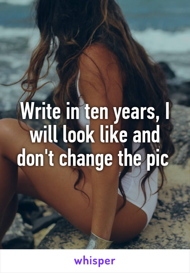 Write in ten years, I will look like and don't change the pic 