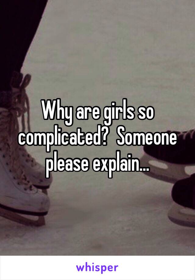 Why are girls so complicated?  Someone please explain...