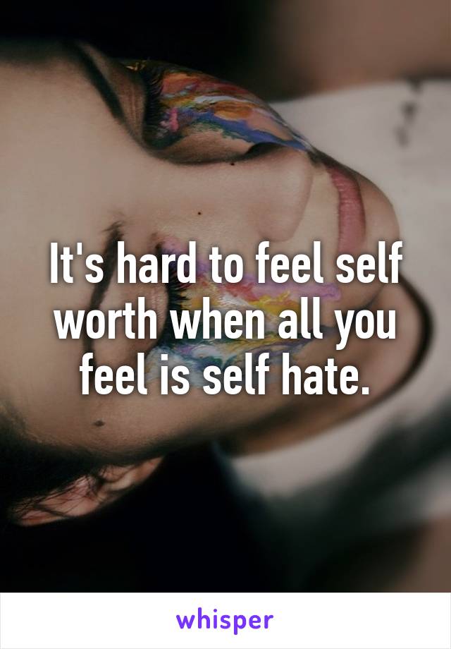 It's hard to feel self worth when all you feel is self hate.