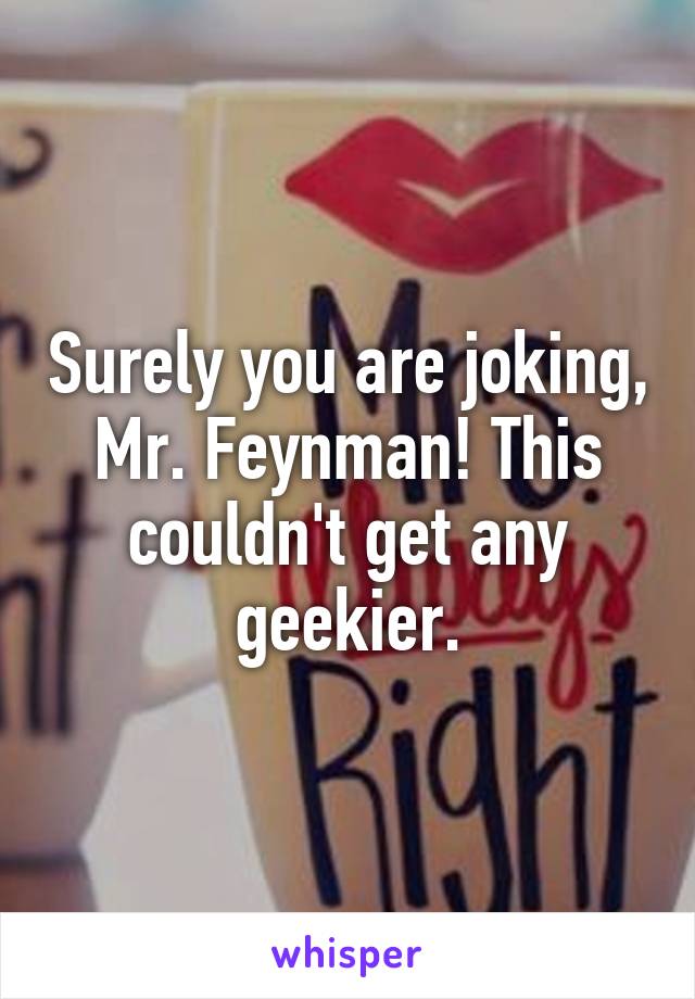 Surely you are joking, Mr. Feynman! This couldn't get any geekier.