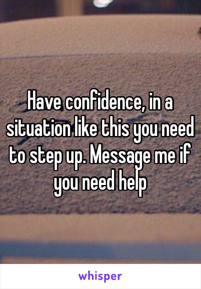 Have confidence, in a situation like this you need to step up. Message me if you need help