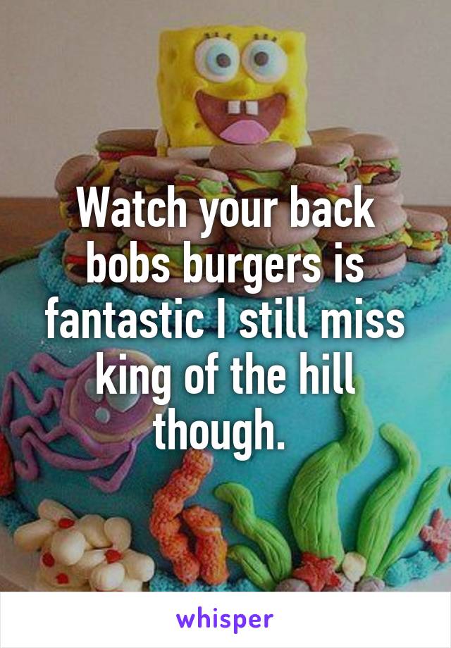 Watch your back bobs burgers is fantastic I still miss king of the hill though. 