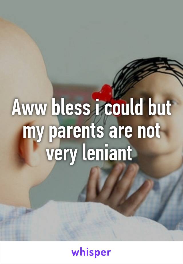 Aww bless i could but my parents are not very leniant 