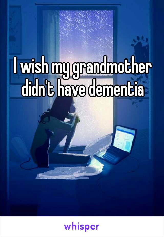 I wish my grandmother didn't have dementia 