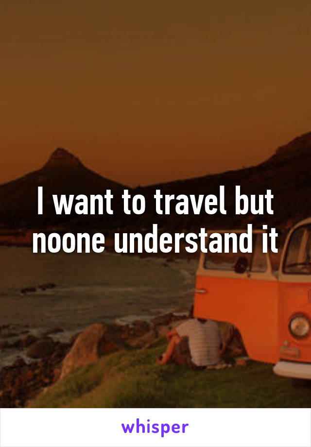 I want to travel but noone understand it