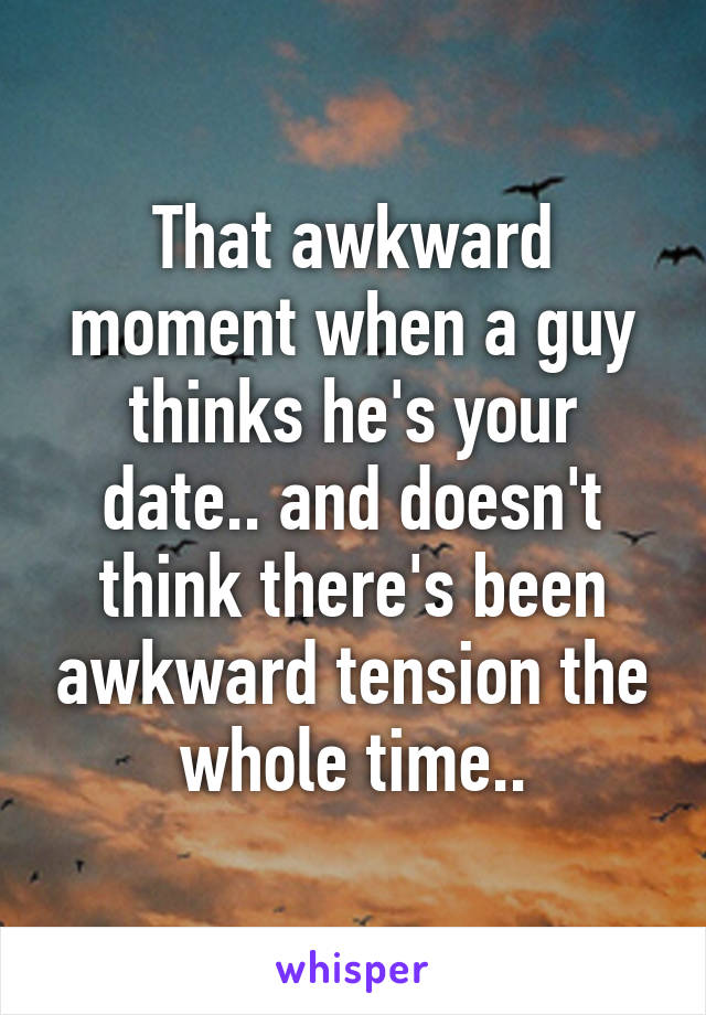 That awkward moment when a guy thinks he's your date.. and doesn't think there's been awkward tension the whole time..