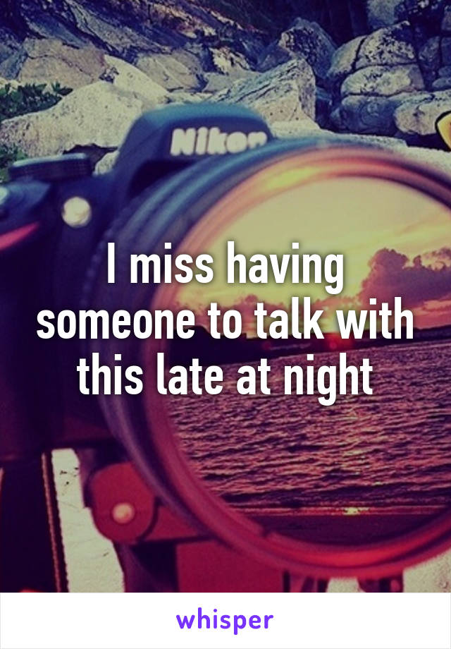 I miss having someone to talk with this late at night