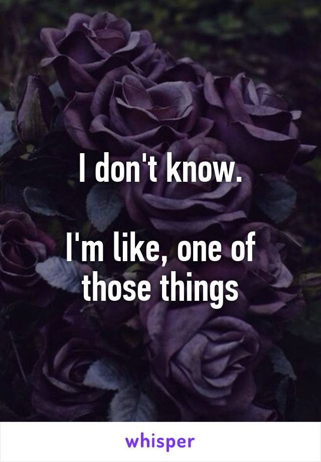 I don't know.

I'm like, one of those things