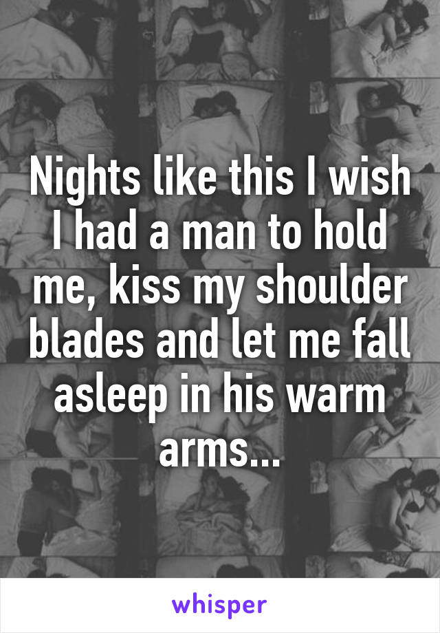 Nights like this I wish I had a man to hold me, kiss my shoulder blades and let me fall asleep in his warm arms...