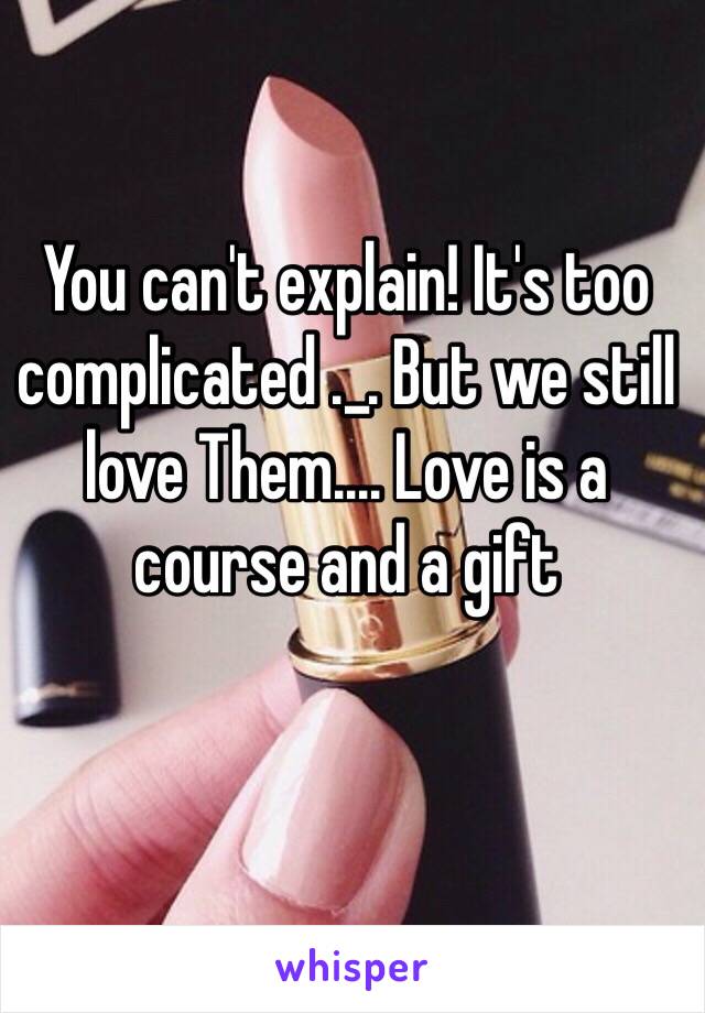 You can't explain! It's too complicated ._. But we still love Them.... Love is a course and a gift