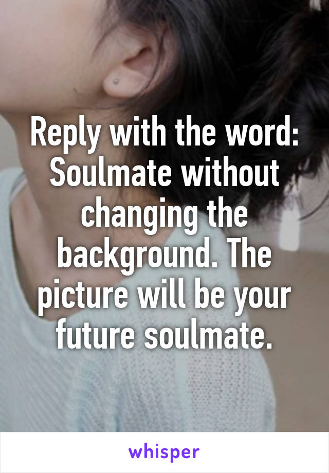 Reply with the word: Soulmate without changing the background. The picture will be your future soulmate.