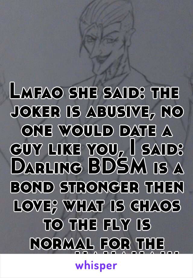 Lmfao she said: the joker is abusive, no one would date a guy like you, I said: Darling BDSM is a bond stronger then love; what is chaos to the fly is normal for the spider HAHAHA!!!