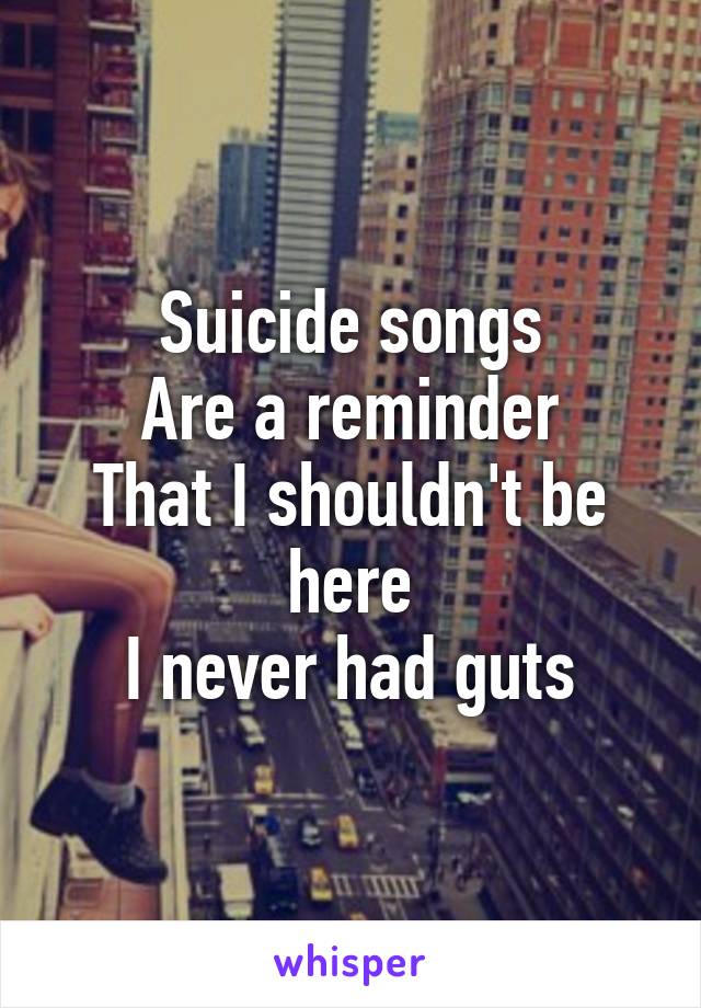 Suicide songs
Are a reminder
That I shouldn't be here
I never had guts