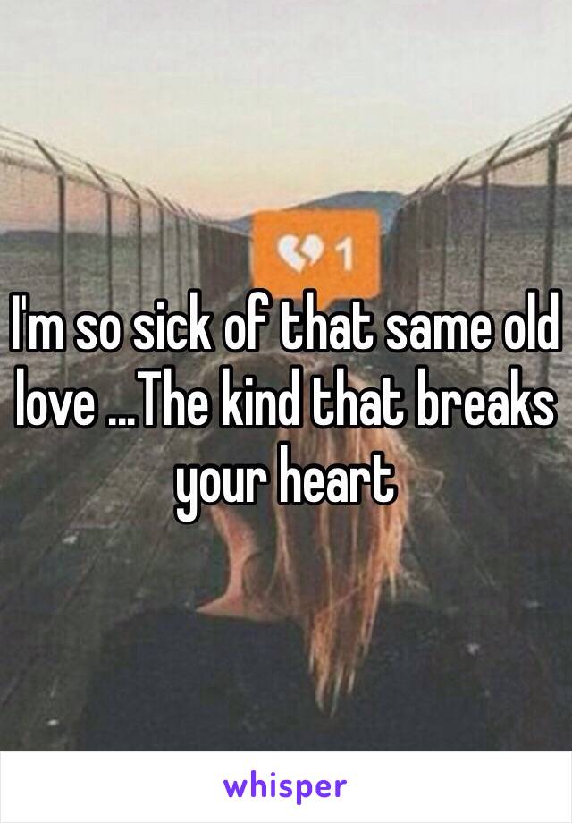 I'm so sick of that same old love ...The kind that breaks your heart 