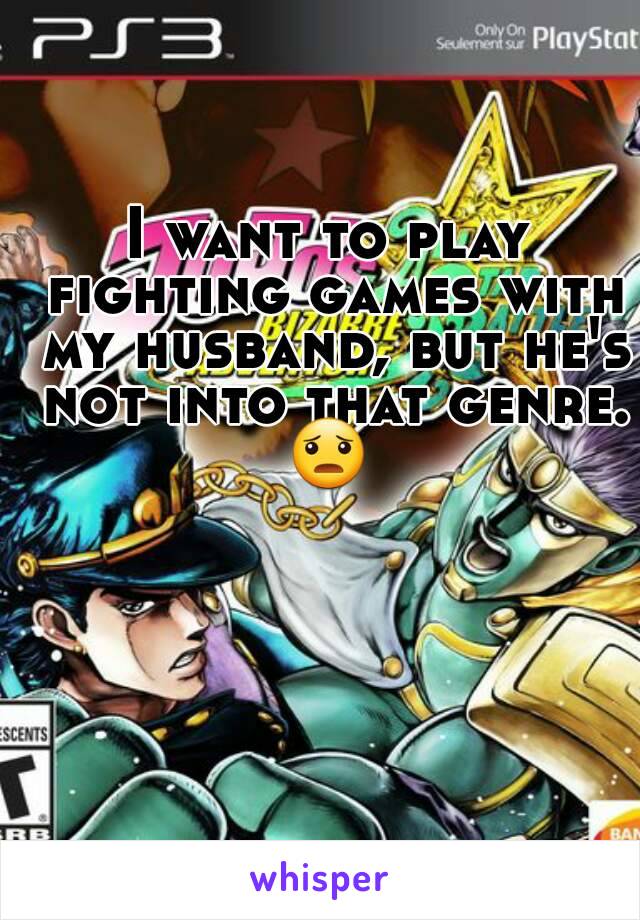 I want to play fighting games with my husband, but he's not into that genre.
😦